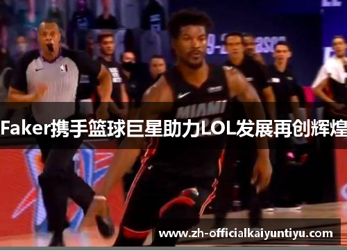 Faker携手篮球巨星助力LOL发展再创辉煌