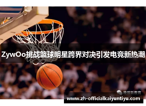 ZywOo挑战篮球明星跨界对决引发电竞新热潮