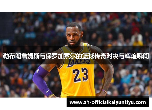 勒布朗詹姆斯与保罗加索尔的篮球传奇对决与辉煌瞬间